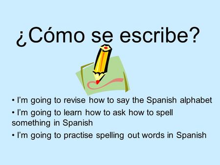 ¿Cómo se escribe? Im going to revise how to say the Spanish alphabet Im going to learn how to ask how to spell something in Spanish Im going to practise.