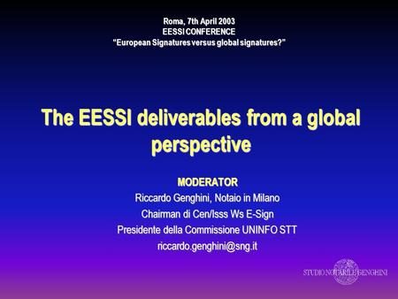 The EESSI deliverables from a global perspective MODERATOR Riccardo Genghini, Notaio in Milano Chairman di Cen/Isss Ws E-Sign Presidente della Commissione.