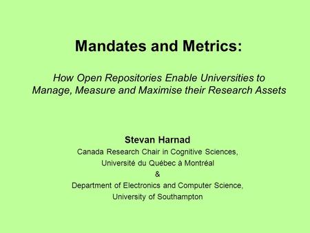 Mandates and Metrics: How Open Repositories Enable Universities to Manage, Measure and Maximise their Research Assets Stevan Harnad Canada Research Chair.