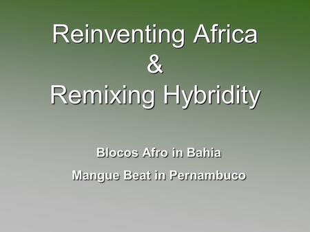 Reinventing Africa & Remixing Hybridity Blocos Afro in Bahia Mangue Beat in Pernambuco Blocos Afro in Bahia Mangue Beat in Pernambuco.