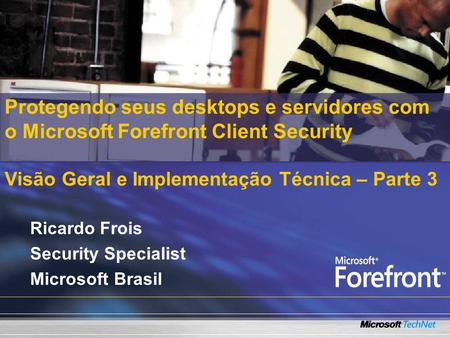 Protegendo seus desktops e servidores com o Microsoft Forefront Client Security Visão Geral e Implementação Técnica – Parte 3 Ricardo Frois Security Specialist.
