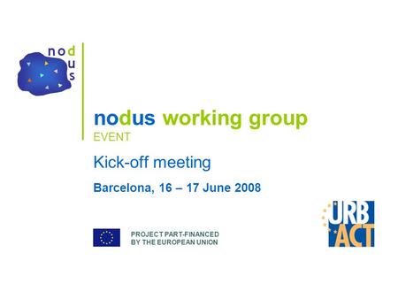 PROJECT PART-FINANCED BY THE EUROPEAN UNION nodus working group EVENT Kick-off meeting Barcelona, 16 – 17 June 2008.