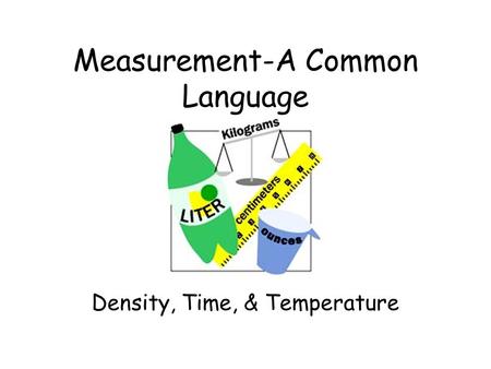 Measurement-A Common Language Density, Time, & Temperature.