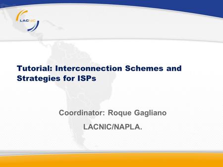 Tutorial: Interconnection Schemes and Strategies for ISPs Coordinator: Roque Gagliano LACNIC/NAPLA.