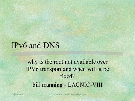 29jun2005Bill Manning IPv6 and DNS why is the root not available over IPV6 transport and when will it be fixed? bill manning - LACNIC-VIII.