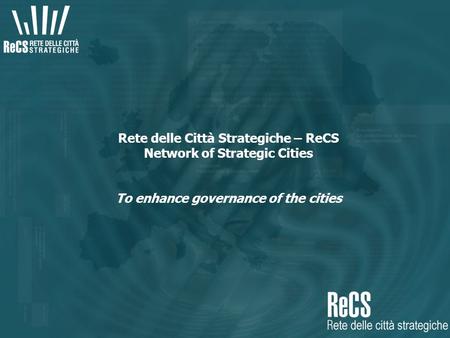 Rete delle Città Strategiche – ReCS Network of Strategic Cities To enhance governance of the cities.