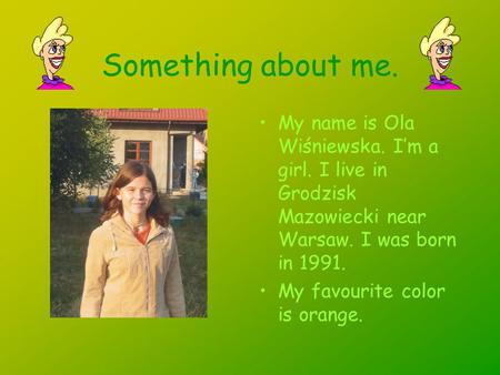 Something about me. My name is Ola Wiśniewska. Im a girl. I live in Grodzisk Mazowiecki near Warsaw. I was born in 1991. My favourite color is orange.