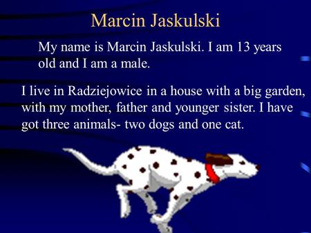 Marcin Jaskulski My name is Marcin Jaskulski. I am 13 years old and I am a male. I live in Radziejowice in a house with a big garden, with my mother, father.
