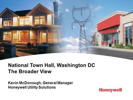 National Town Hall, Washington DC The Broader View Kevin McDonough, General Manager Honeywell Utility Solutions.