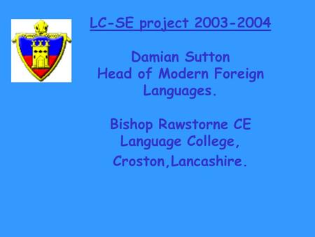 LC-SE project 2003-2004 Damian Sutton Head of Modern Foreign Languages. Bishop Rawstorne CE Language College, Croston,Lancashire.