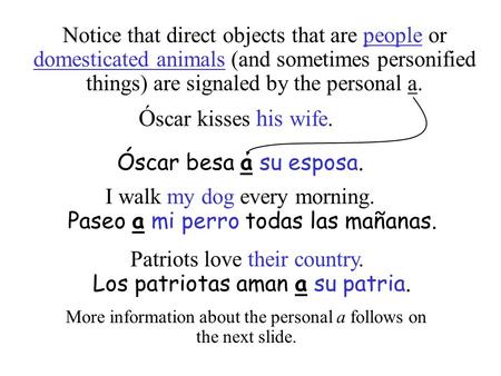 Notice that direct objects that are people or domesticated animals (and sometimes personified things) are signaled by the personal a. Ó scar kisses his.