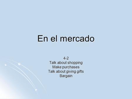 En el mercado 4-2 Talk about shopping Make purchases Talk about giving gifts Bargain.