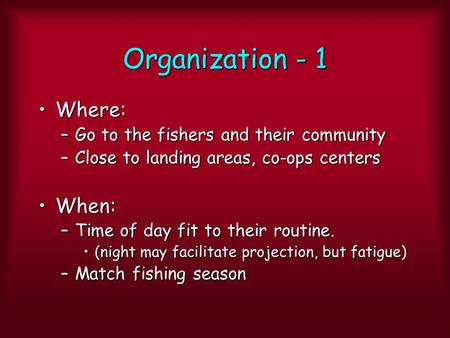 Organization - 1 Where:Where: –Go to the fishers and their community –Close to landing areas, co-ops centers When:When: –Time of day fit to their routine.