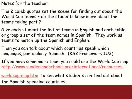 Notes for the teacher: The 2 celeb quotes set the scene for finding out about the World Cup teams – do the students know more about the teams taking part.