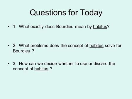 Questions for Today 1. What exactly does Bourdieu mean by habitus?
