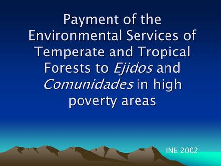 Payment of the Environmental Services of Temperate and Tropical Forests to Ejidos and Comunidades in high poverty areas INE 2002.
