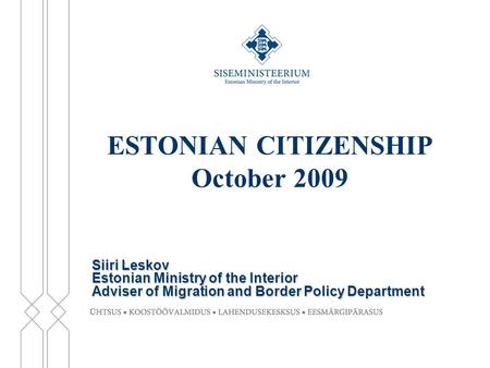 ESTONIAN CITIZENSHIP October 2009 Siiri Leskov Estonian Ministry of the Interior Adviser of Migration and Border Policy Department.