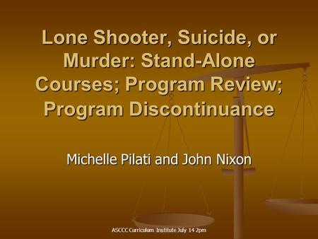 ASCCC Curriculum Institute July 14 2pm Lone Shooter, Suicide, or Murder: Stand-Alone Courses; Program Review; Program Discontinuance Michelle Pilati and.