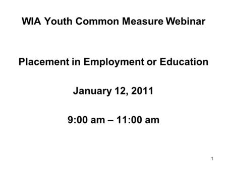 1 WIA Youth Common Measure Webinar Placement in Employment or Education January 12, 2011 9:00 am – 11:00 am.