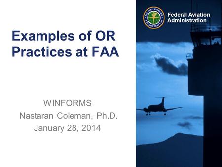 Federal Aviation Administration Examples of OR Practices at FAA WINFORMS Nastaran Coleman, Ph.D. January 28, 2014.