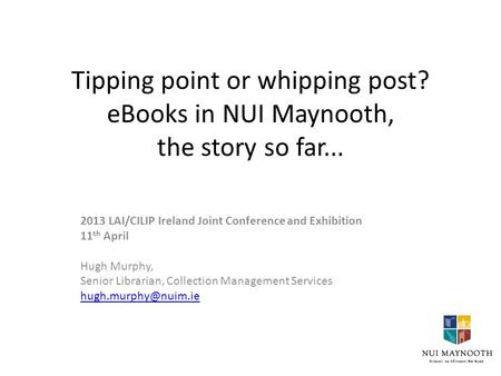 Tipping point or whipping post? eBooks in NUI Maynooth, the story so far... 2013 LAI/CILIP Ireland Joint Conference and Exhibition 11 th April Hugh Murphy,
