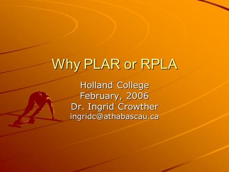 Why PLAR or RPLA Holland College February, 2006 Dr. Ingrid Crowther