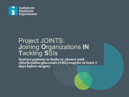 Project JOINTS: Joining Organizations IN Tackling SSIs Instruct patients to bathe or shower with chlorhexidine gluconate (CHG) soap for at least 3 days.