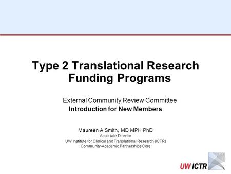 Type 2 Translational Research Funding Programs External Community Review Committee Introduction for New Members Maureen A Smith, MD MPH PhD Associate Director.