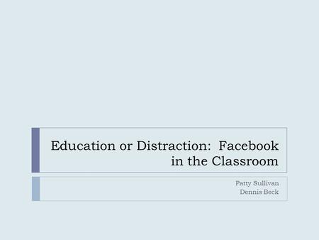 Education or Distraction: Facebook in the Classroom Patty Sullivan Dennis Beck.
