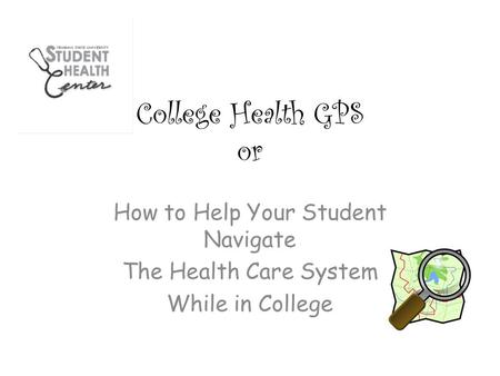 College Health GPS or How to Help Your Student Navigate The Health Care System While in College.