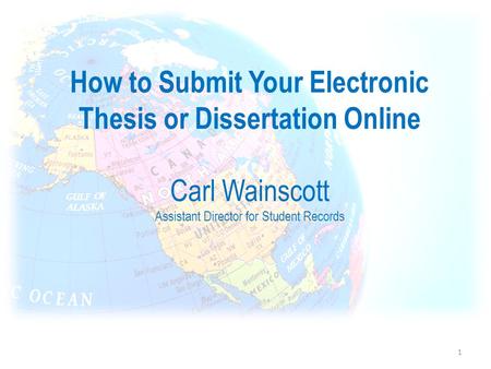 How to Submit Your Electronic Thesis or Dissertation Online Carl Wainscott Assistant Director for Student Records 1.