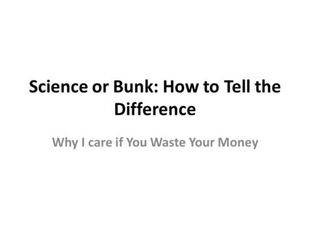 Science or Bunk: How to Tell the Difference Why I care if You Waste Your Money.