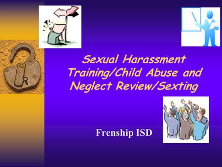 Sexual Harassment Training/Child Abuse and Neglect Review/Sexting Frenship ISD.