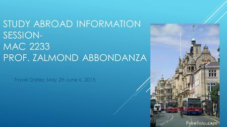 STUDY ABROAD INFORMATION SESSION- MAC 2233 PROF. ZALMOND ABBONDANZA Travel Dates: May 29-June 6, 2015.