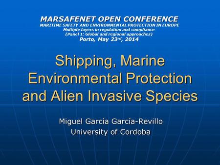 Shipping, Marine Environmental Protection and Alien Invasive Species Miguel García García-Revillo University of Cordoba MARSAFENET OPEN CONFERENCE MARITIME.