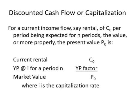 Discounted Cash Flow or Capitalization For a current income flow, say rental, of C 0 per period being expected for n periods, the value, or more properly,