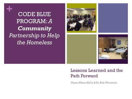 + Lessons Learned and the Path Forward Mayor Albert Kelly & Dr. Rob Weinstein CODE BLUE PROGRAM: A Community Partnership to Help the Homeless.
