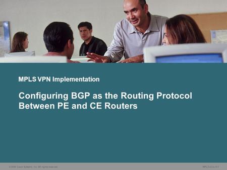 © 2006 Cisco Systems, Inc. All rights reserved. MPLS v2.2—5-1 MPLS VPN Implementation Configuring BGP as the Routing Protocol Between PE and CE Routers.