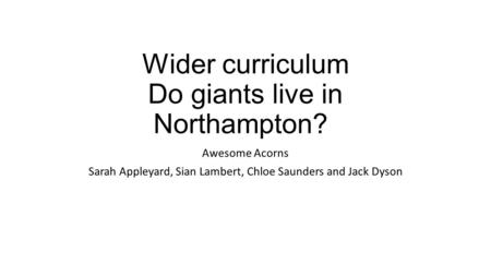 Wider curriculum Do giants live in Northampton? Awesome Acorns Sarah Appleyard, Sian Lambert, Chloe Saunders and Jack Dyson.