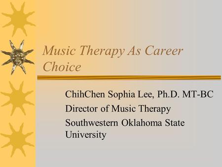 Music Therapy As Career Choice ChihChen Sophia Lee, Ph.D. MT-BC Director of Music Therapy Southwestern Oklahoma State University.