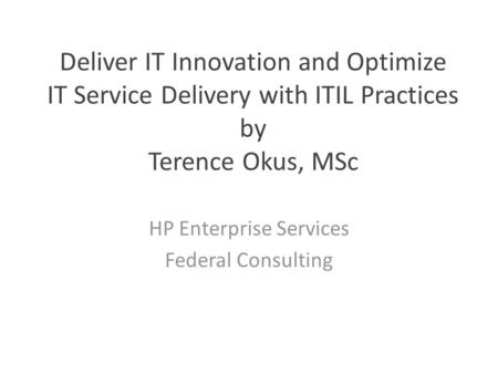 Deliver IT Innovation and Optimize IT Service Delivery with ITIL Practices by Terence Okus, MSc HP Enterprise Services Federal Consulting.