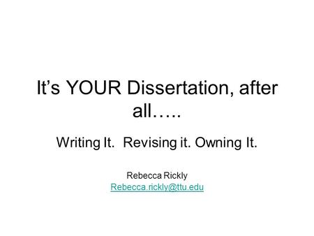 It’s YOUR Dissertation, after all….. Writing It. Revising it. Owning It. Rebecca Rickly
