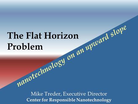 The Flat Horizon Problem Mike Treder, Executive Director Center for Responsible Nanotechnology nanotechnology on an upward slope.