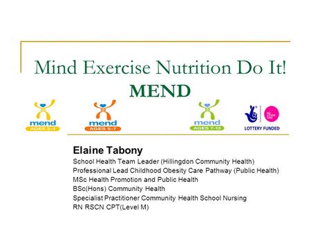 Mind Exercise Nutrition Do It! MEND Elaine Tabony School Health Team Leader (Hillingdon Community Health) Professional Lead Childhood Obesity Care Pathway.