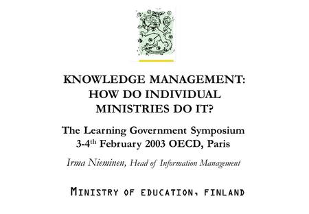M INISTRY OF EDUCATION Irma Nieminen /ea /30.1.2003/1. KNOWLEDGE MANAGEMENT: HOW DO INDIVIDUAL MINISTRIES DO IT? The Learning Government Symposium 3-4.