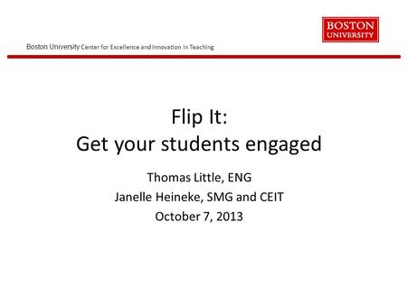 Boston University Center for Excellence and Innovation in Teaching Flip It: Get your students engaged Thomas Little, ENG Janelle Heineke, SMG and CEIT.