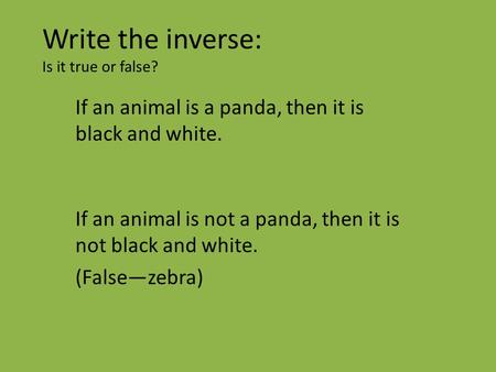 Write the inverse: Is it true or false? If an animal is a panda, then it is black and white. If an animal is not a panda, then it is not black and white.