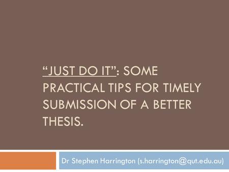 “JUST DO IT”: SOME PRACTICAL TIPS FOR TIMELY SUBMISSION OF A BETTER THESIS. Dr Stephen Harrington