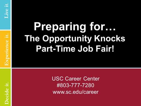 USC Career Center #803-777-7280 www.sc.edu/career Preparing for… The Opportunity Knocks Part-Time Job Fair! Live it. Experience it. Live it. Decide it.