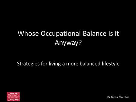 Whose Occupational Balance is it Anyway? Strategies for living a more balanced lifestyle Dr Teena Clouston.